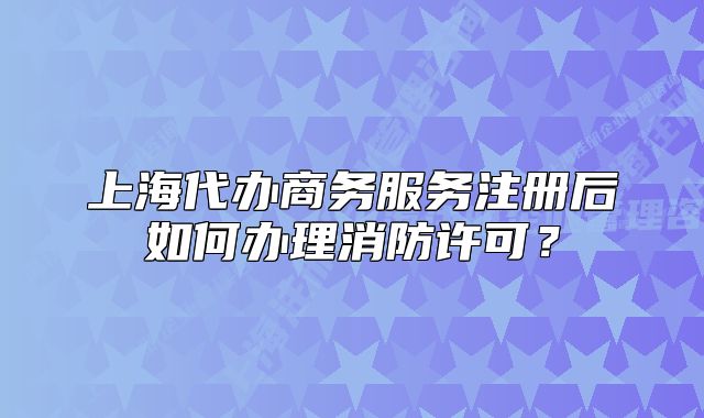 上海代办商务服务注册后如何办理消防许可？