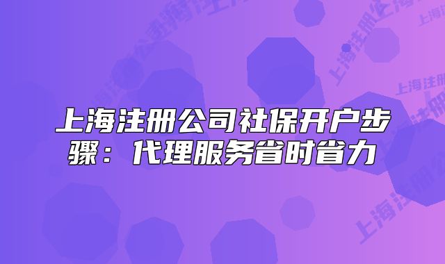 上海注册公司社保开户步骤:代理服务省时省力