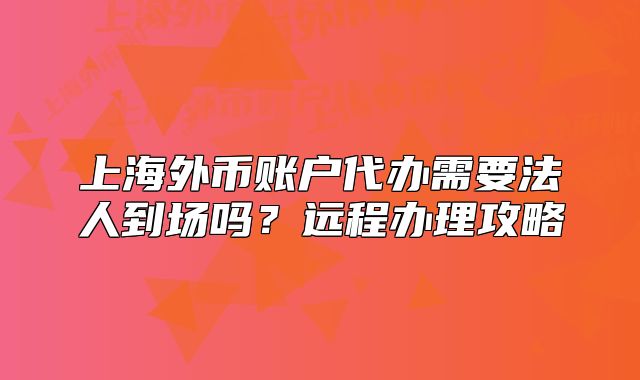 上海外币账户代办需要法人到场吗?远程办理攻略