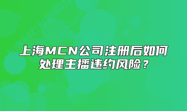 上海MCN公司注册后如何处理主播违约风险？
