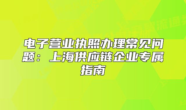 电子营业执照办理常见问题：上海供应链企业专属指南