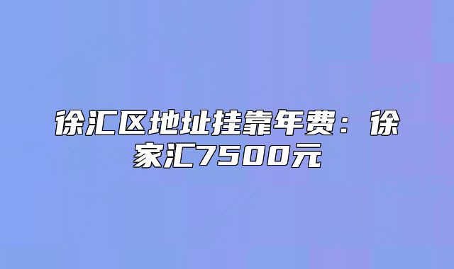 徐汇区地址挂靠年费:徐家汇7500元