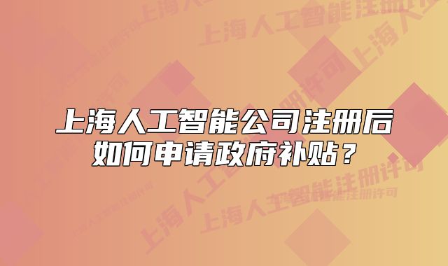 上海人工智能公司注册后如何申请政府补贴?