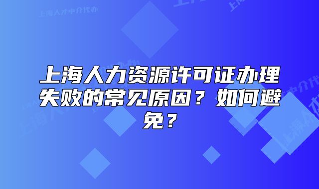 上海人力资源许可证办理失败的常见原因？如何避免？