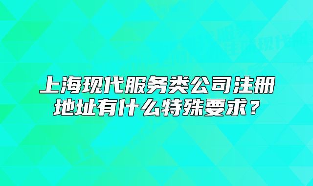 上海现代服务类公司注册地址有什么特殊要求？