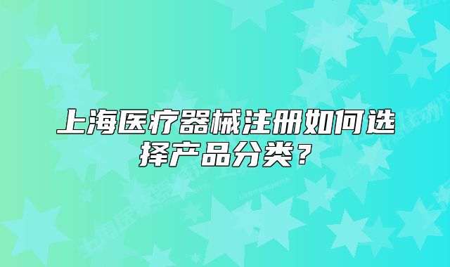 上海医疗器械注册如何选择产品分类?