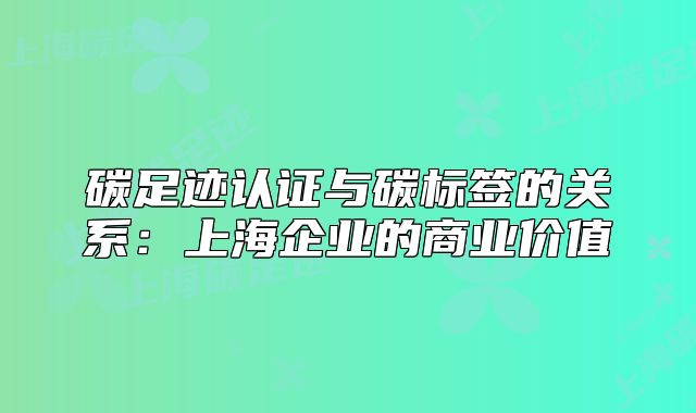 碳足迹认证与碳标签的关系：上海企业的商业价值