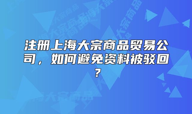 注册上海大宗商品贸易公司,如何避免资料被驳回?
