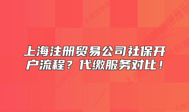 上海注册贸易公司社保开户流程？代缴服务对比！