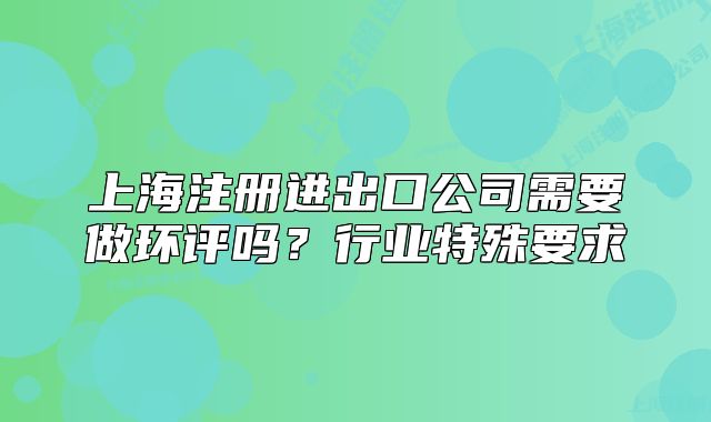 上海注册进出口公司需要做环评吗?行业特殊要求