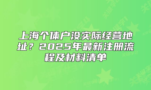 上海个体户没实际经营地址？2025年最新注册流程及材料清单