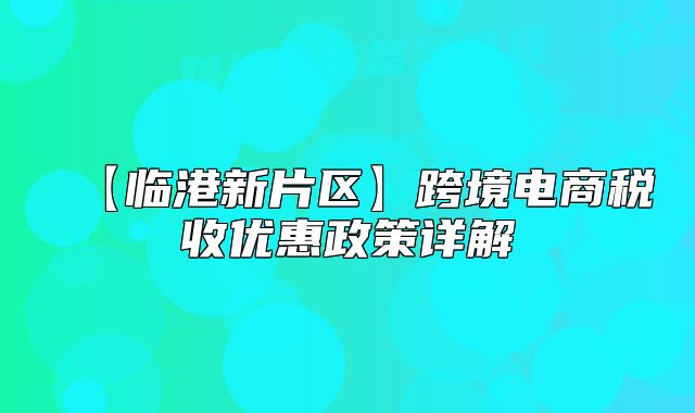 【临港新片区】跨境电商税收优惠政策详解