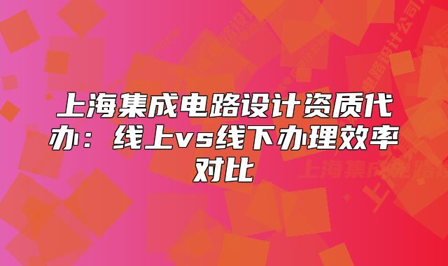 上海集成电路设计资质代办:线上vs线下办理效率对比