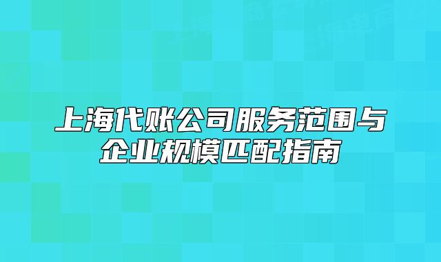 上海代账公司服务范围与企业规模匹配指南