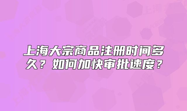 上海大宗商品注册时间多久?如何加快审批速度?