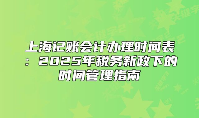 上海记账会计办理时间表:2025年税务新政下的时间管理指南