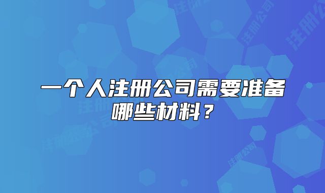 一个人注册公司需要准备哪些材料？