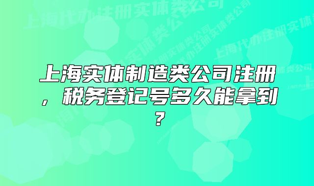 上海实体制造类公司注册,税务登记号多久能拿到?