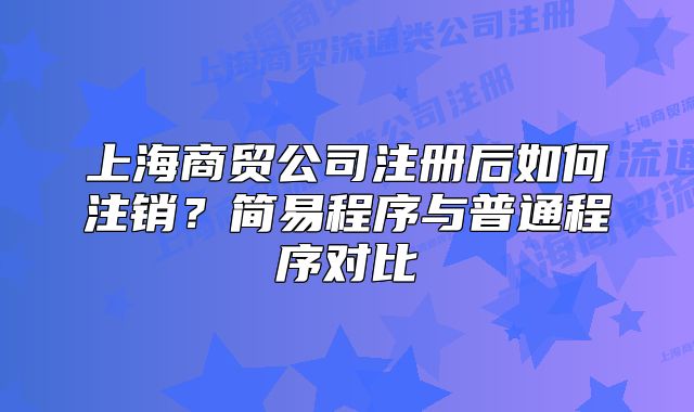 上海商贸公司注册后如何注销?简易程序与普通程序对比
