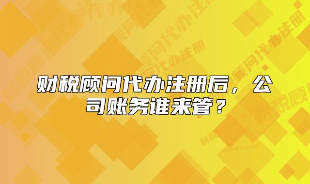 财税顾问代办注册后,公司账务谁来管?