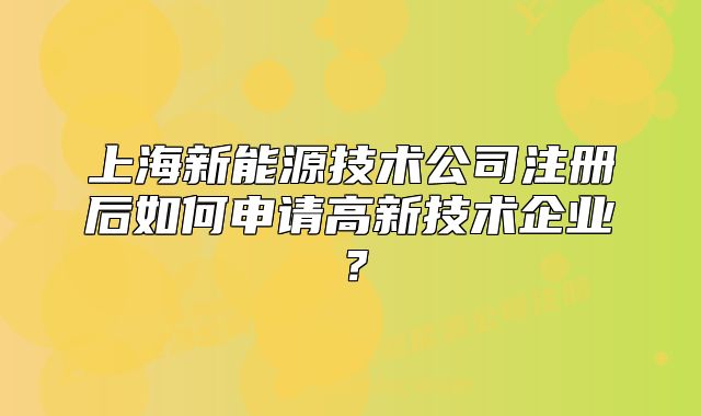 上海新能源技术公司注册后如何申请高新技术企业?