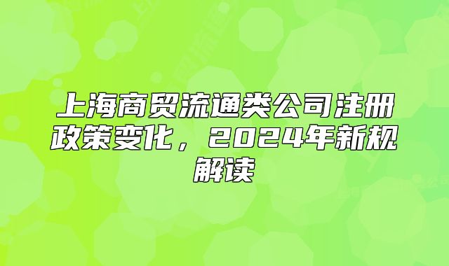 上海商贸流通类公司注册政策变化,2024年新规解读