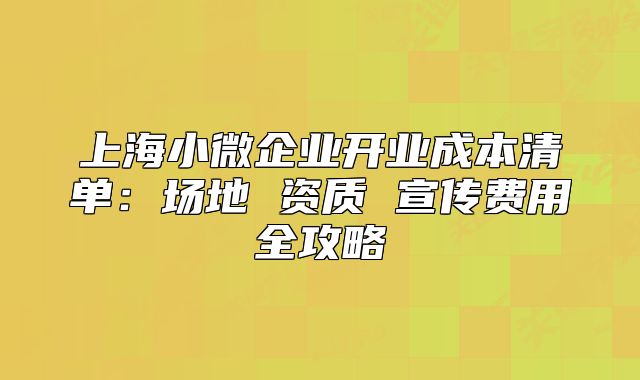 上海小微企业开业成本清单：场地 资质 宣传费用全攻略