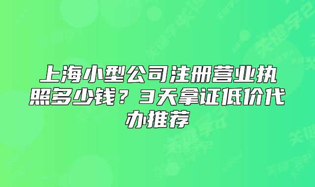 上海小型公司注册营业执照多少钱?3天拿证低价代办推荐