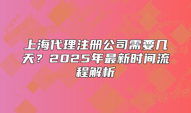 上海代理注册公司需要几天？2025年最新时间流程解析