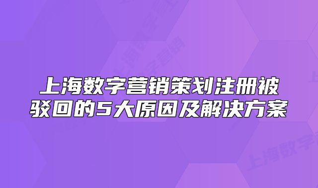 上海数字营销策划注册被驳回的5大原因及解决方案