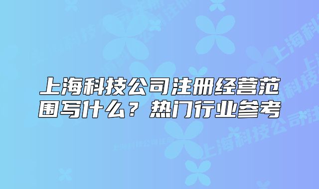 上海科技公司注册经营范围写什么?热门行业参考