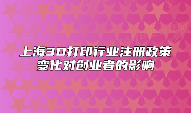 上海3D打印行业注册政策变化对创业者的影响