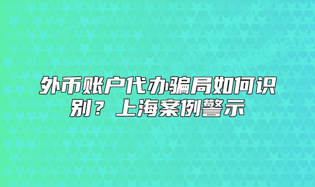 外币账户代办骗局如何识别？上海案例警示