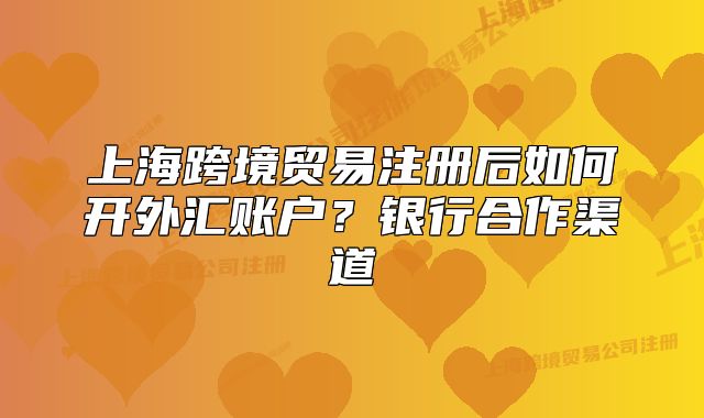 上海跨境贸易注册后如何开外汇账户?银行合作渠道