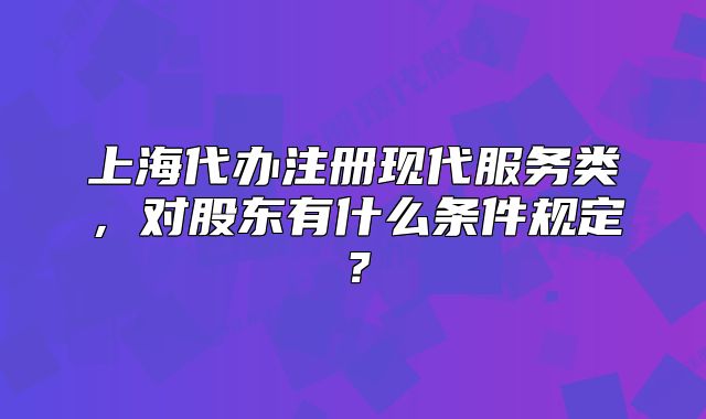 上海代办注册现代服务类,对股东有什么条件规定?