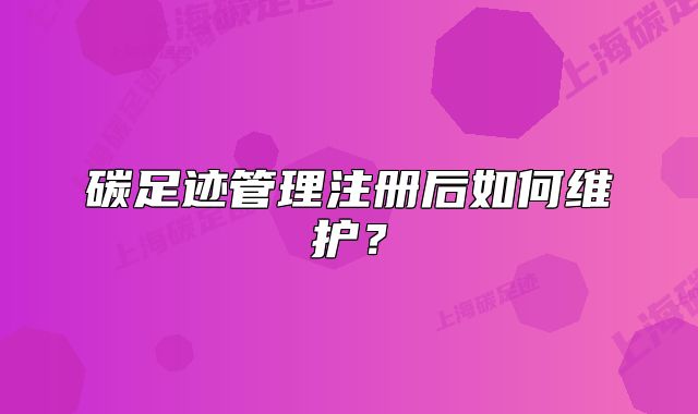 碳足迹管理注册后如何维护?