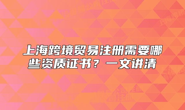 上海跨境贸易注册需要哪些资质证书?一文讲清