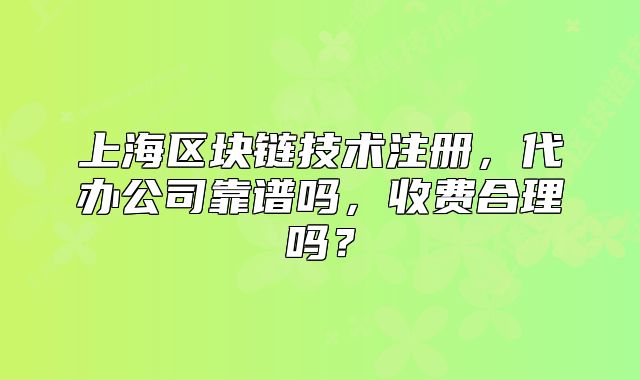 上海区块链技术注册,代办公司靠谱吗,收费合理吗?