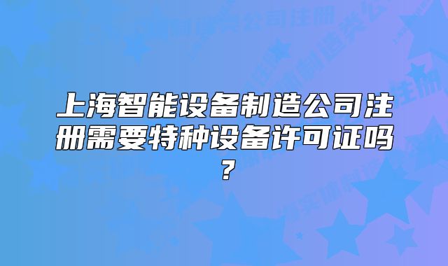 上海智能设备制造公司注册需要特种设备许可证吗?