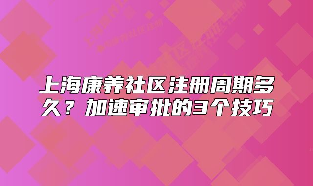 上海康养社区注册周期多久?加速审批的3个技巧