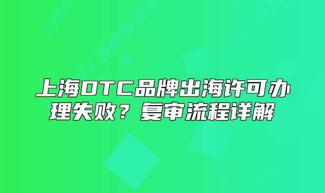 上海DTC品牌出海许可办理失败?复审流程详解