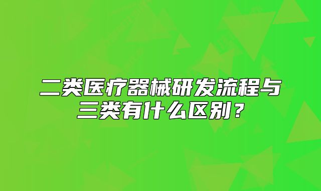 二类医疗器械研发流程与三类有什么区别?