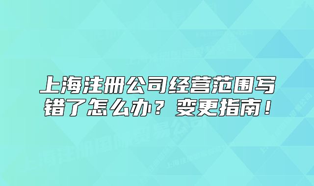 上海注册公司经营范围写错了怎么办?变更指南!