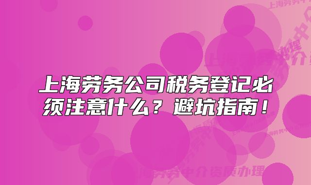 上海劳务公司税务登记必须注意什么?避坑指南!