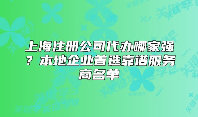 上海注册公司代办哪家强？本地企业首选靠谱服务商名单