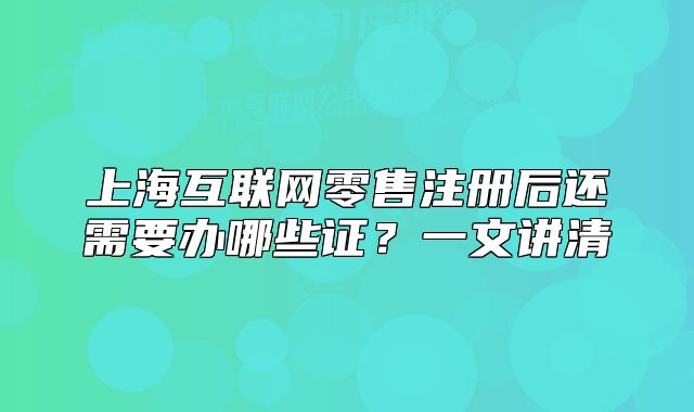 上海互联网零售注册后还需要办哪些证?一文讲清