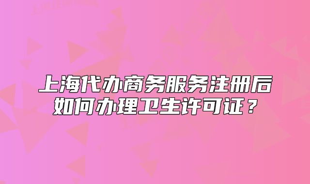 上海代办商务服务注册后如何办理卫生许可证?