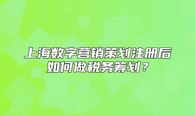 上海数字营销策划注册后如何做税务筹划？