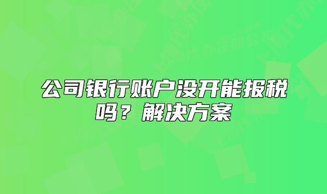 公司银行账户没开能报税吗?解决方案