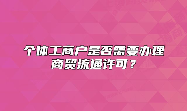 个体工商户是否需要办理商贸流通许可?